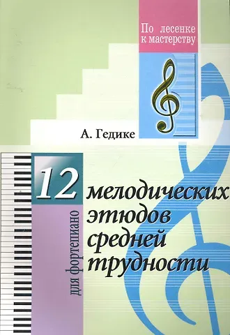 Александр Федорович Гедике 12 мелодических этюдов средней трудности. Для фортепиано.(Для учащихся ДМШ)