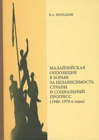 Виктор Александрович Погадаев Малазийская оппозиция в борьбе за независимость страны и социальный прогресс (1940-1970-е годы)