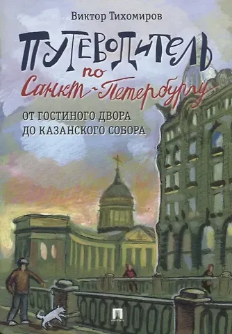 Виктор Иванович Тихомиров Путеводитель по Санкт-Петербургу. От Гостиного Двора до Казанского собора
