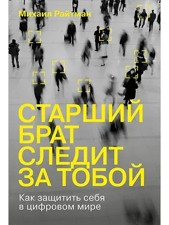 Михаил Анатольевич Райтман Старший брат следит за тобой: Как защитить себя в цифровом мире