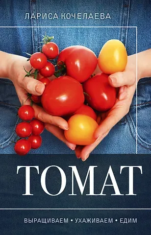 Лариса Кочелаева Томат. Выращиваем, ухаживаем и едим