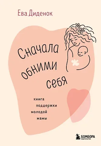 Ева Олеговна Диденок Сначала обними себя. Книга поддержки молодой мамы