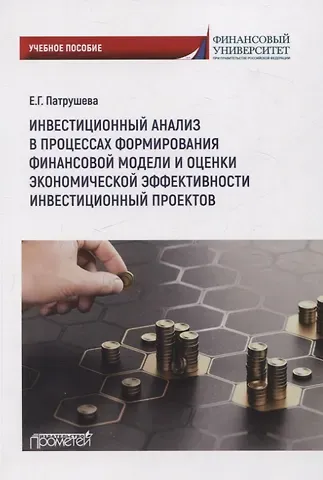 Елена Григорьевна Патрушева Инвестиционный анализ в процессах формирования финансовоймодели и оценки экономической эффективности инвестиционных проектов: Учебное пособие