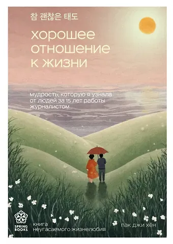 Джи Хен Пак Хорошее отношение к жизни. Мудрость, которую я узнала от людей за 15 лет работы журналистом