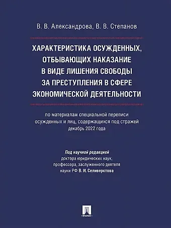 Виктор Вячеславович Степанов, Виктория Викторовна Александрова Характеристика осужденных, отбывающих наказание в виде лишения свободы за преступления в сфере экономической деятельности (по материалам специальной переписи осужденных и лиц, содержащихся под стражей, декабрь 2022 года). Монография