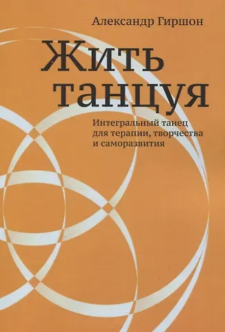Александр Гиршон Жить танцуя. Интегральный танец для терапии, творчества и саморазвития