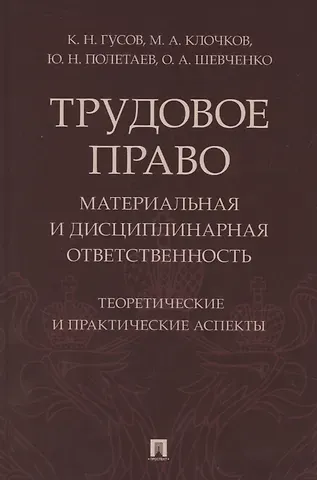 Кантемир Николаевич Гусов Трудовое право: материальная и дисциплинарная ответственность. Теоретические и практические аспекты. Научно-практическое пособие