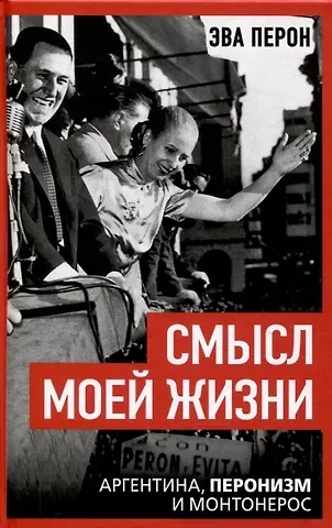 Эва Перон Смысл моей жизни. Аргентина, перонизм и Монтонерос