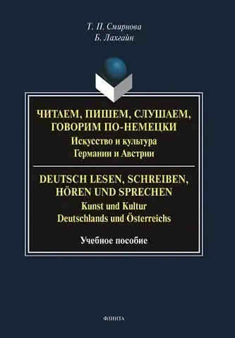 Татьяна Петровна Смирнова, Барбара Лахгайн Читаем, пишем, слушаем, говорим по-немецки. Искусство и культура Германии и Австрии. = Deutsch lesen, schreiben, horen und sprechen. Kunst und Kultur Deutschlands und Osterreichs. Учебное пособие