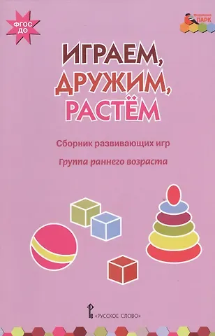 Играем, дружим, растем. Сборник развивающих игр. Группа раннего возраста