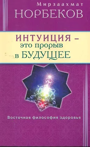 Мирзакарим Санакулович Норбеков Интуиция - это прорыв в будущее. Тайна тайн вселенной. Путь вернуть себя