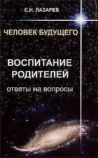 Сергей Николаевич Лазарев Человек будущего. Воспитание родителей. Ответы на вопросы
