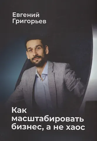 Евгений Григорьев Как масштабировать бизнес, а не хаос