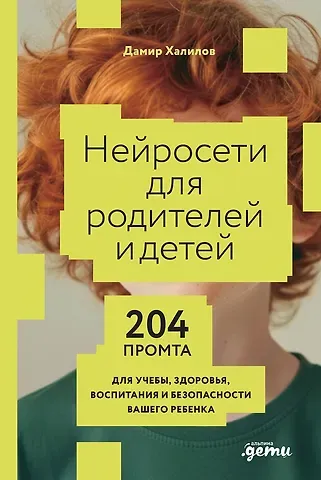Дамир Халилов Нейросети для родителей и детей. 204 промта для учебы, здоровья, воспитания и безопасности вашего ребенка