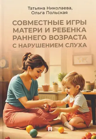 Татьяна Николаева Совместные игры матери и ребенка раннего возраста с нарушением слуха
