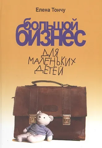 Елена Александровна Тончу Большой бизнес для маленьких детей