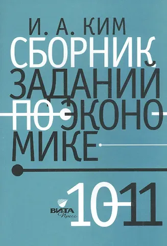 Игорь Александрович Ким Сборник заданий по экономике: учебное пособие для учащихся 10-11 классов общеобразовательных организаций