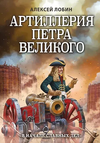 Алексей Н. Лобин Артиллерия Петра Великого. «В начале славных дел»