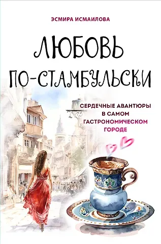 Э. Ю. Исмаилова Любовь по-стамбульски. Сердечные авантюры в самом гастрономическом городе
