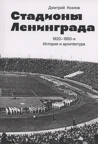 Дмитрий Владимирович Козлов Стадионы Ленинграда. 1920-1950-е гг. История и архитектура (2 изд.)