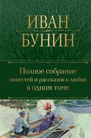 Иван Алексеевич Бунин Полное собрание повестей и рассказов о любви в одном томе