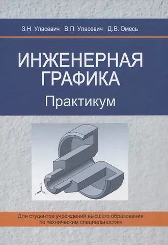 Дмитрий Владимирович Омесь, Вячеслав Прокофьевич Улансевич, Зинаида Николаевна Улансевич Инженерная графика. Практикум