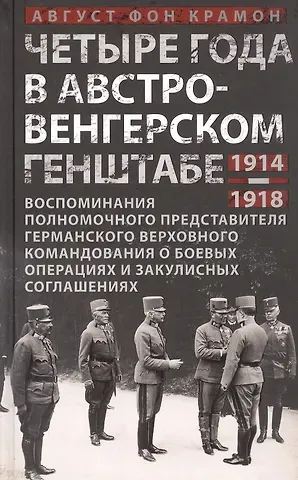 Август фон Крамон Четыре года в австро-венгерском Генштабе. Воспоминания полномочного представителя германского Верховного командования о боевых операциях и закулисных соглашениях. 1914-1918