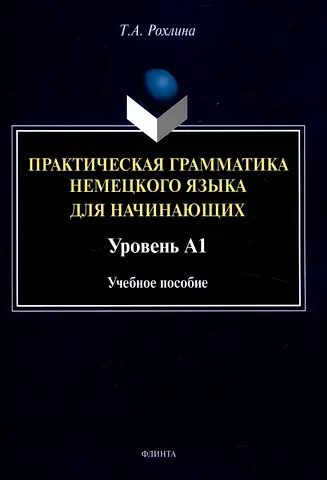 Татьяна Александровна Рохлина Практическая грамматика немецкого языка для начинающих. Уровень А1 Учебное пособие