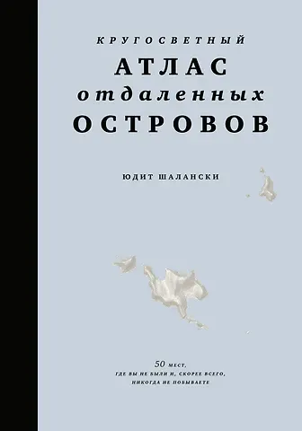 Юдит Шалански Кругосветный атлас отдаленных островов: 50 мест, где вы не были и, скорее всего, никогда не побываете