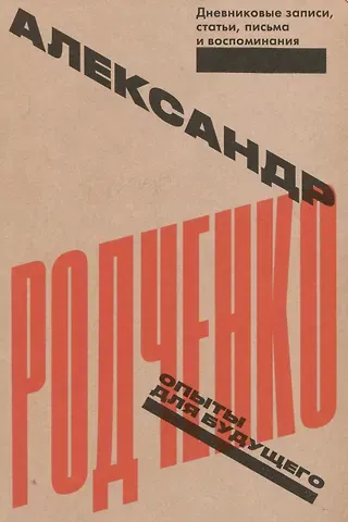 Александр Михайлович Родченко Опыты для будущего. Дневниковые записи, статьи, письма и воспоминания