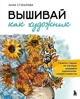Стукалова Анна Андреевна Вышивай как художник, Сюжеты гладью по мотивам шедевров художников-импрессионистов