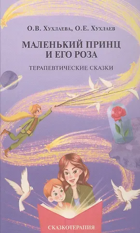 Ольга Владимировна Хухлаева, Олег Евгеньевич Хухлаев Маленький принц и его роза. Терапевтические сказки