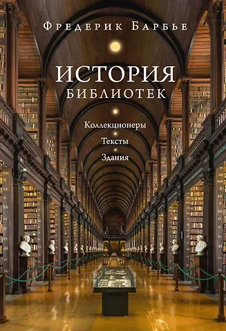 Фредерик  Барбье История библиотек: Коллекционеры. Тексты. Здания