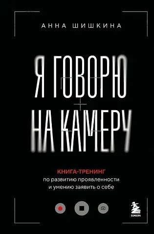 Шишкина Анна Алексеевна Я говорю на камеру. Книга-тренинг по развитию проявленности и умению заявить о себе