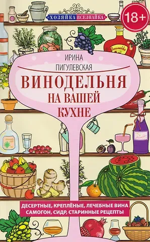 Ирина Станиславовна Пигулевская Винодельня на вашей кухне. Десертные, креплёные, лечебные вина, самогон, сидр, старинные рецепты