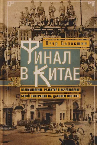 Петр Балакшин Финал в Китае: Возникновение, развитие и исчезновение белой эмиграции на Дальнем Востоке