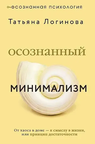 Татьяна Дмитриевна Логинова Осознанный минимализм. От хаоса в доме — к смыслу в жизни, или принцип достаточности