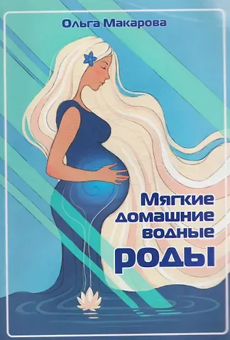 Ольга Николаевна Макарова Мягкие домашние водные роды. 20-летний опыт многодетной мамы. Практические рекомендации