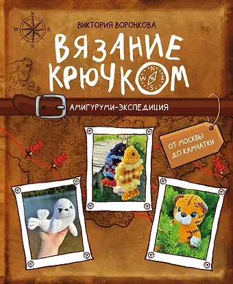 Воронкова Виктория Юрьевна Вязание крючком. Амигуруми-экспедиция. От Москвы до Камчатки