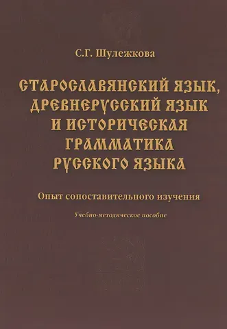 Светлана Григорьевна Шулежкова Старославянский язык древнерусский язык и историческая грамматика русского языка: опыт сопоставительного изучения : учеб.-метод. пособие.