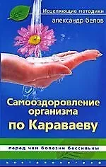 Александр Иванович Белов Самооздоровление организма по Караваеву. Перед чем болезни бессильны
