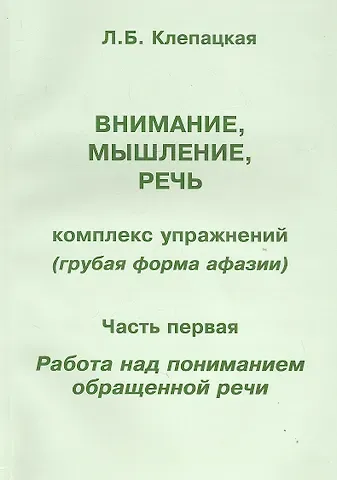 Любовь Борисовна Клепацкая Внимание, мышление, речь. Комплекс упражнений (грубая форма афазии). В двух частях. Часть 1. Работа над пониманием обращенной речи