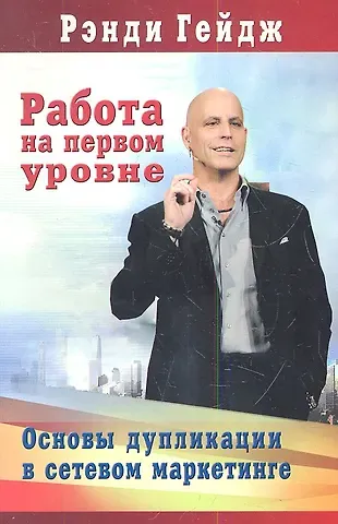 Рэнди Гейдж Работа на первом уровне: Основы дупликации в сетевом маркетинге
