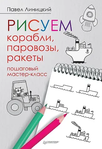 Павел Сергеевич Линицкий Рисуем корабли, паровозы, ракеты: пошаговый мастер-класс