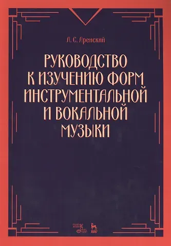 А.С. Аренский Руководство к изучению форм инструментальной и вокальной музыки: учебное пособие. 2-е издание, стереотипное