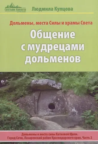 Людмила Купцова Общение с мудрецами дольменов. Дольмены и места силы Катковой Щели. Город Сочи, Лазаревский район Краснодарского края. Часть 2. Дольмены, места Силы и храмы Света