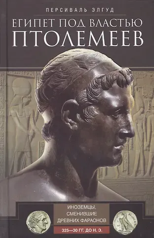 Персиваль Элгуд Египет под властью Птолемеев. Иноземцы, сменившие древних фараонов. 325–30 гг. до н.э.