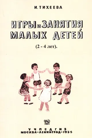 Елизавета Ивановна Тихеева Игры и занятия малых детей (2-4 лет). Пособие для работников городских и колхозных детских яслей