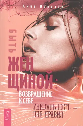 А. Парвати Быть женщиной: возвращение к себе. Уникальность - вне правил