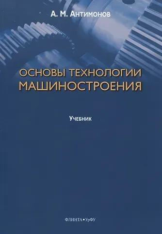 Алексей Михайлович Антимонов Основы технологии машиностроения. Учебник